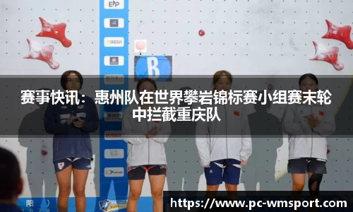 赛事快讯：惠州队在世界攀岩锦标赛小组赛末轮中拦截重庆队