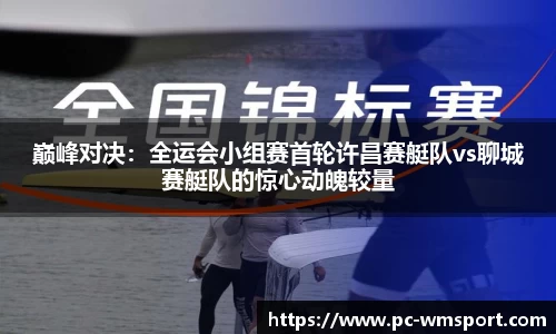巅峰对决：全运会小组赛首轮许昌赛艇队vs聊城赛艇队的惊心动魄较量