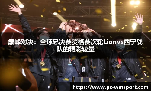 巅峰对决：全球总决赛资格赛次轮Lionvs西宁战队的精彩较量
